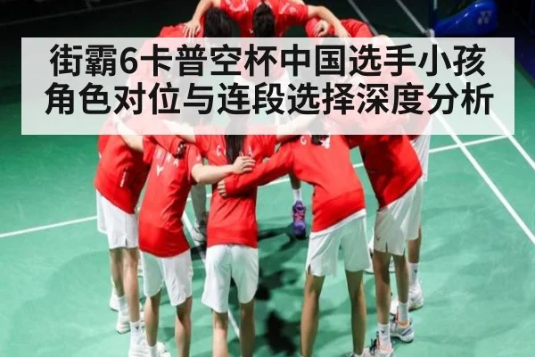 街霸6卡普空杯中国选手小孩角色对位与连段选择深度分析
